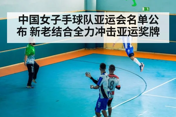 中国女子手球队亚运会名单公布 新老结合全力冲击亚运奖牌