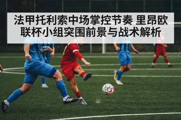 法甲托利索中场掌控节奏 里昂欧联杯小组突围前景与战术解析