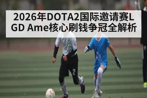 2026年DOTA2国际邀请赛LGD Ame核心刷钱争冠全解析