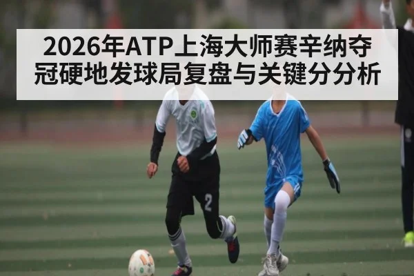 2026年ATP上海大师赛辛纳夺冠硬地发球局复盘与关键分分析