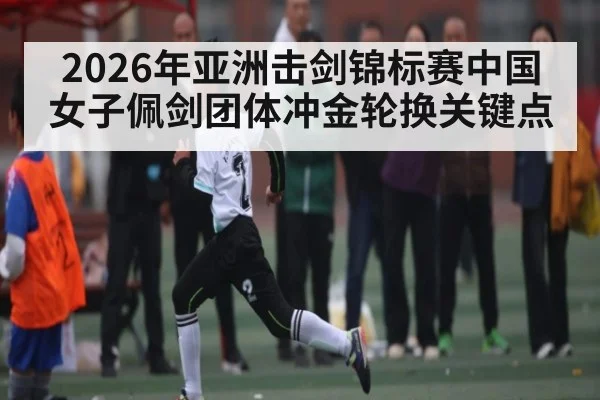 2026年亚洲击剑锦标赛中国女子佩剑团体冲金轮换关键点